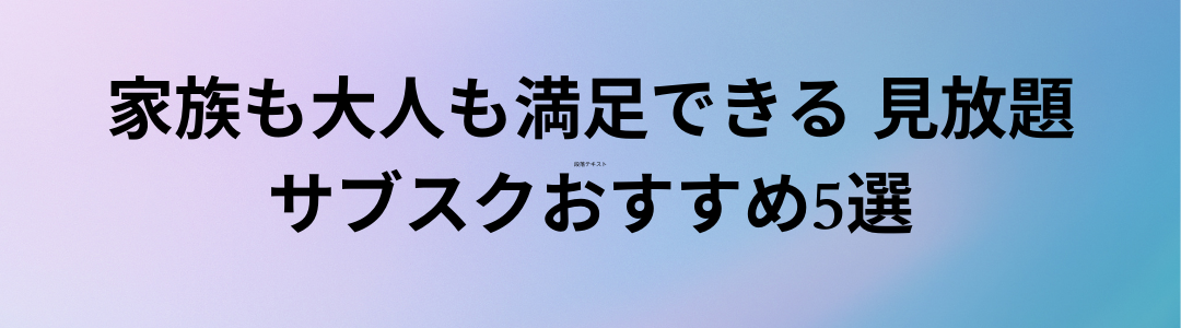家族も大人も満足できる 見放題サブスクおすすめ5選【最新版】